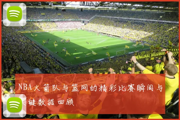 NBA火箭队与篮网的精彩比赛瞬间与关键数据回顾