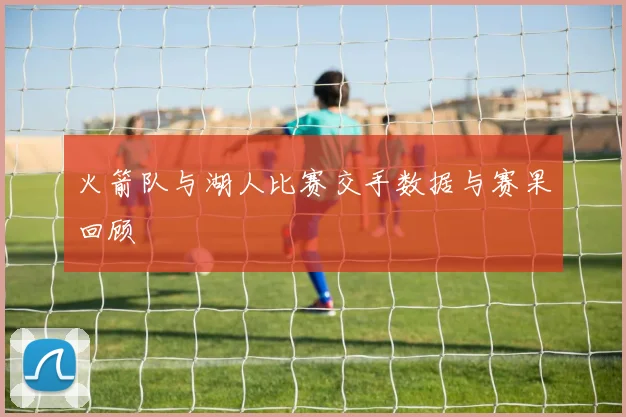 火箭队与湖人比赛交手数据与赛果回顾