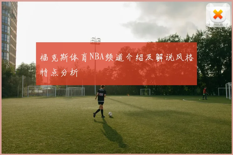 福克斯体育NBA频道介绍及解说风格特点分析