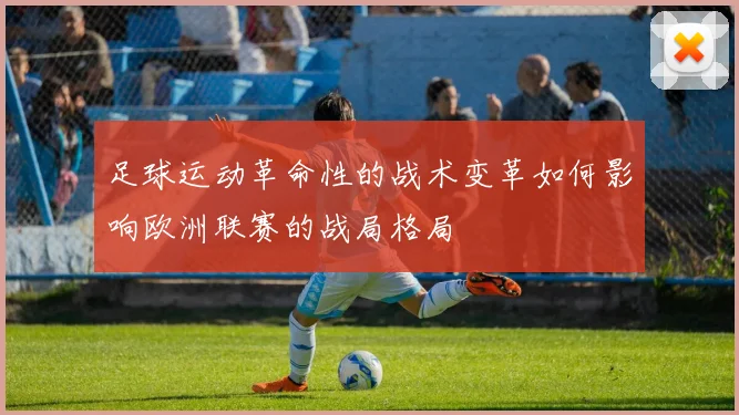 足球运动革命性的战术变革如何影响欧洲联赛的战局格局