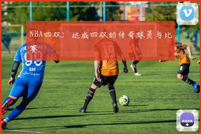 NBA四双：达成四双的传奇球员与比赛