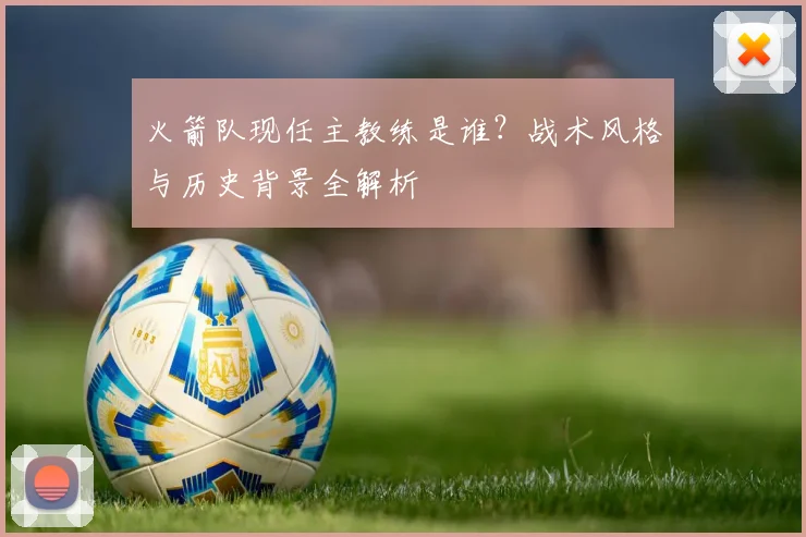 火箭队现任主教练是谁？战术风格与历史背景全解析