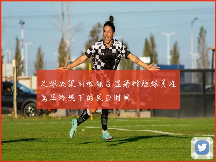 足球决策训练能否显著缩短球员在高压环境下的反应时间