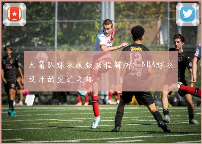 火箭队球衣改版历程解析：NBA球衣设计的变迁之路